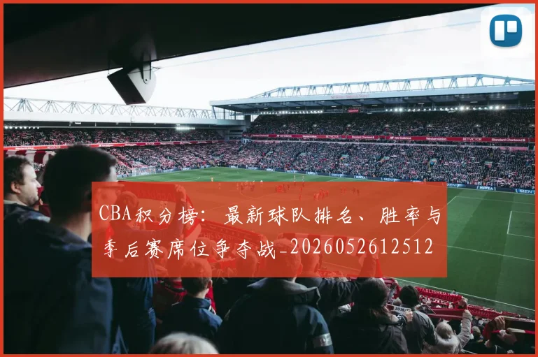 CBA积分榜：最新球队排名、胜率与季后赛席位争夺战_20260526125127