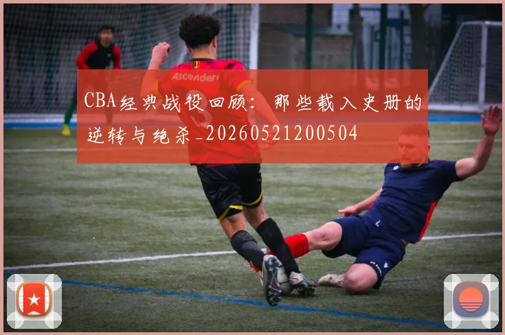 CBA经典战役回顾：那些载入史册的逆转与绝杀_20260521200504
