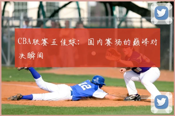 CBA联赛五佳球：国内赛场的巅峰对决瞬间
