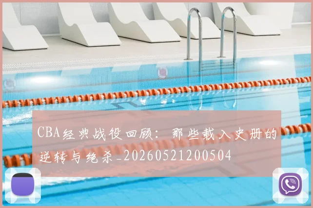 CBA经典战役回顾：那些载入史册的逆转与绝杀_20260521200504